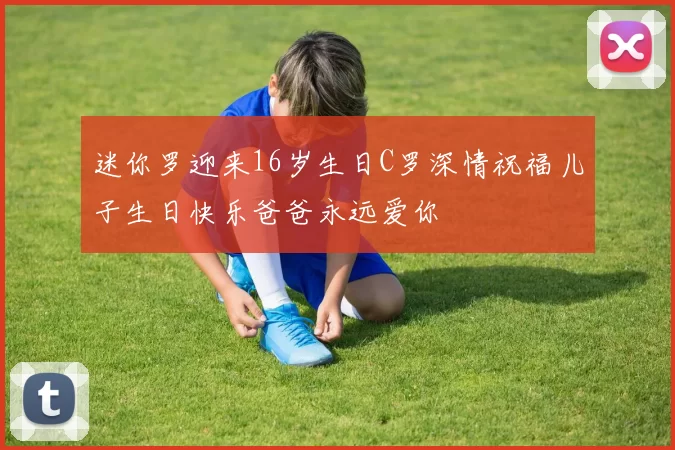 迷你罗迎来16岁生日C罗深情祝福儿子生日快乐爸爸永远爱你